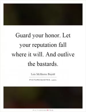 Guard your honor. Let your reputation fall where it will. And outlive the bastards Picture Quote #1
