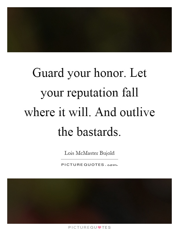 Guard your honor. Let your reputation fall where it will. And outlive the bastards Picture Quote #1