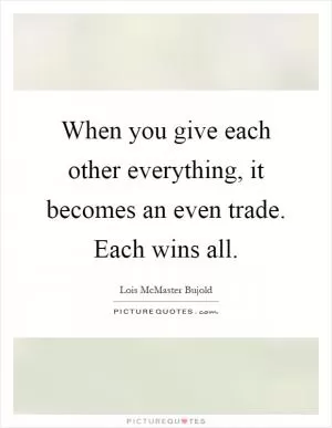 When you give each other everything, it becomes an even trade. Each wins all Picture Quote #1