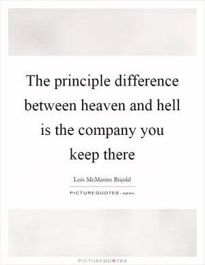 The principle difference between heaven and hell is the company you keep there Picture Quote #1