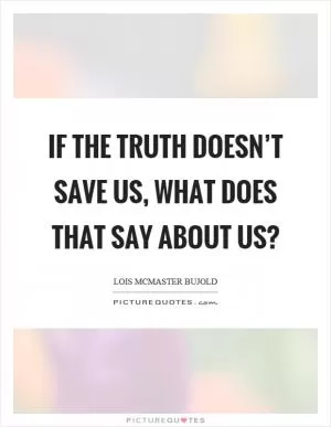If the truth doesn’t save us, what does that say about us? Picture Quote #1