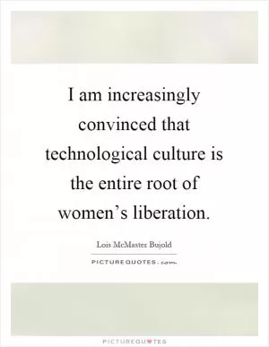 I am increasingly convinced that technological culture is the entire root of women’s liberation Picture Quote #1