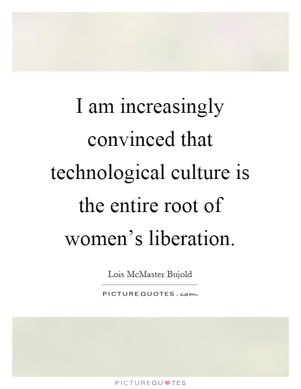 I am increasingly convinced that technological culture is the entire root of women's liberation Picture Quote #1
