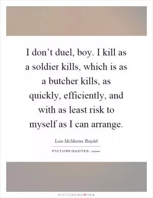 I don’t duel, boy. I kill as a soldier kills, which is as a butcher kills, as quickly, efficiently, and with as least risk to myself as I can arrange Picture Quote #1