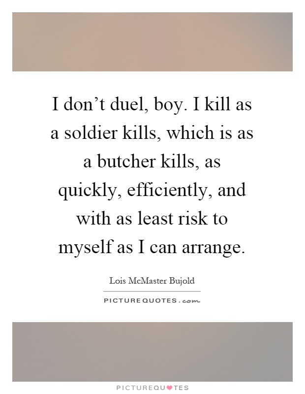 I don't duel, boy. I kill as a soldier kills, which is as a butcher kills, as quickly, efficiently, and with as least risk to myself as I can arrange Picture Quote #1