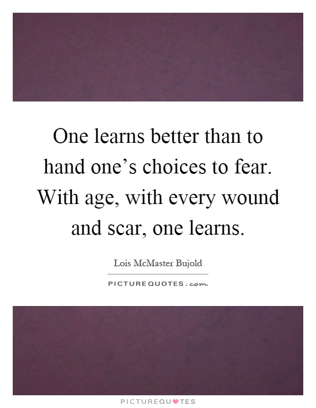 One learns better than to hand one's choices to fear. With age, with every wound and scar, one learns Picture Quote #1
