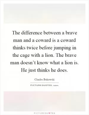 The difference between a brave man and a coward is a coward thinks twice before jumping in the cage with a lion. The brave man doesn’t know what a lion is. He just thinks he does Picture Quote #1