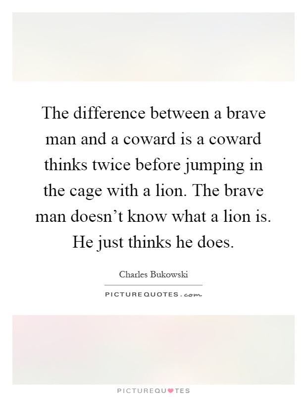 The difference between a brave man and a coward is a coward thinks twice before jumping in the cage with a lion. The brave man doesn't know what a lion is. He just thinks he does Picture Quote #1