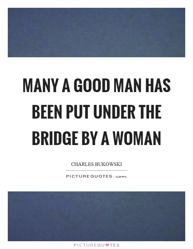 Many a good man has been put under the bridge by a woman Picture Quote #1