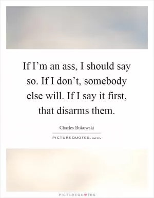 If I’m an ass, I should say so. If I don’t, somebody else will. If I say it first, that disarms them Picture Quote #1