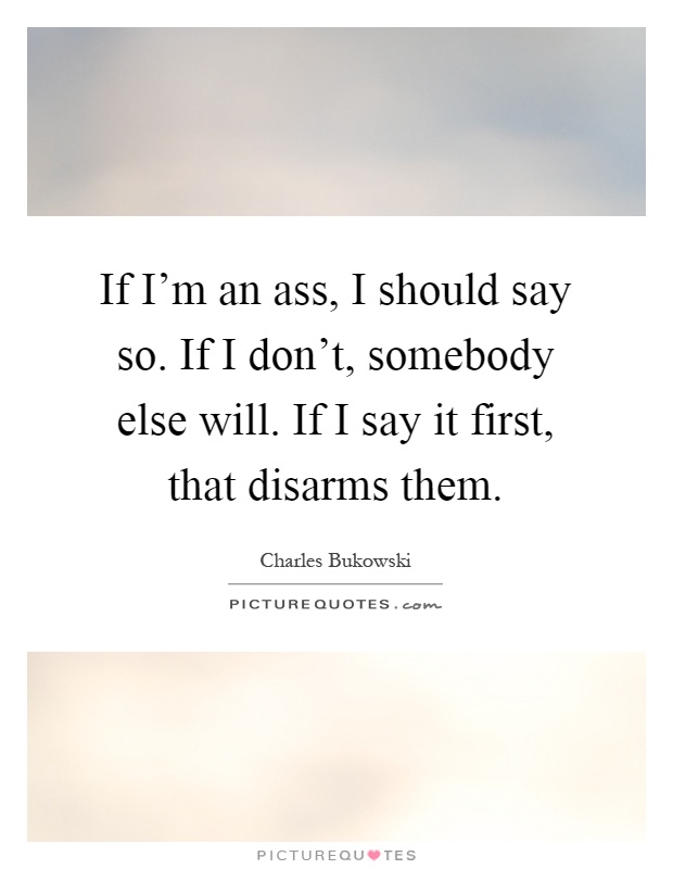 If I'm an ass, I should say so. If I don't, somebody else will. If I say it first, that disarms them Picture Quote #1