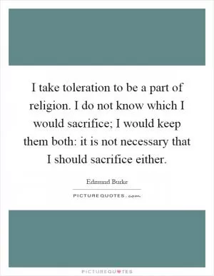 I take toleration to be a part of religion. I do not know which I would sacrifice; I would keep them both: it is not necessary that I should sacrifice either Picture Quote #1