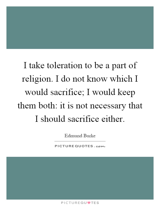 I take toleration to be a part of religion. I do not know which I would sacrifice; I would keep them both: it is not necessary that I should sacrifice either Picture Quote #1