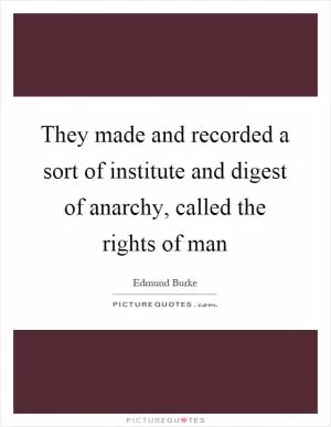 They made and recorded a sort of institute and digest of anarchy, called the rights of man Picture Quote #1
