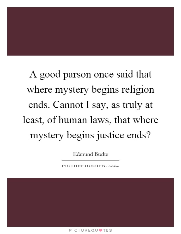 A good parson once said that where mystery begins religion ends. Cannot I say, as truly at least, of human laws, that where mystery begins justice ends? Picture Quote #1