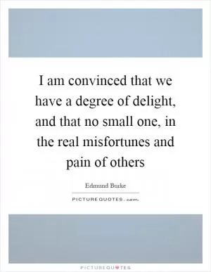 I am convinced that we have a degree of delight, and that no small one, in the real misfortunes and pain of others Picture Quote #1