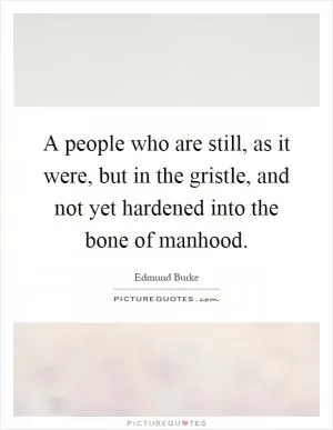 A people who are still, as it were, but in the gristle, and not yet hardened into the bone of manhood Picture Quote #1
