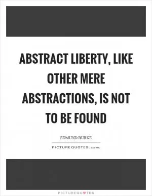 Abstract liberty, like other mere abstractions, is not to be found Picture Quote #1