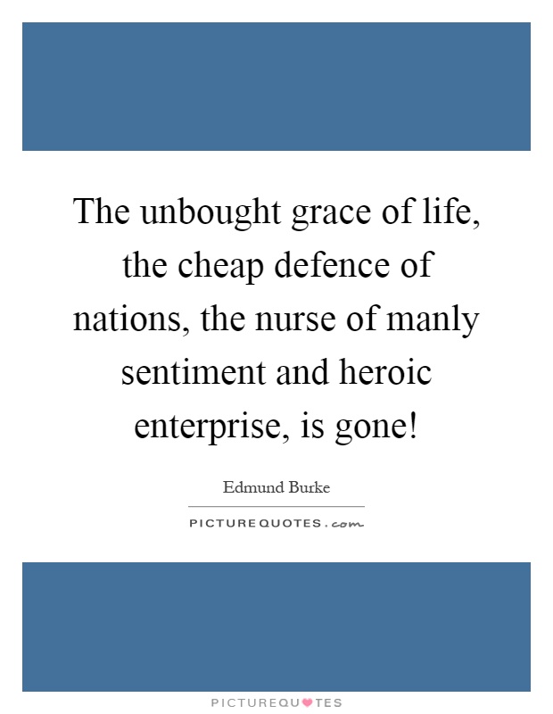 The unbought grace of life, the cheap defence of nations, the nurse of manly sentiment and heroic enterprise, is gone! Picture Quote #1