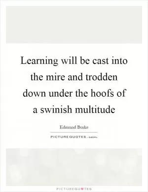 Learning will be cast into the mire and trodden down under the hoofs of a swinish multitude Picture Quote #1