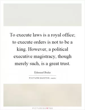 To execute laws is a royal office; to execute orders is not to be a king. However, a political executive magistracy, though merely such, is a great trust Picture Quote #1