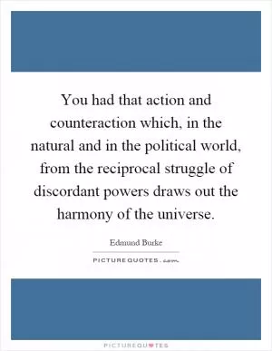 You had that action and counteraction which, in the natural and in the political world, from the reciprocal struggle of discordant powers draws out the harmony of the universe Picture Quote #1