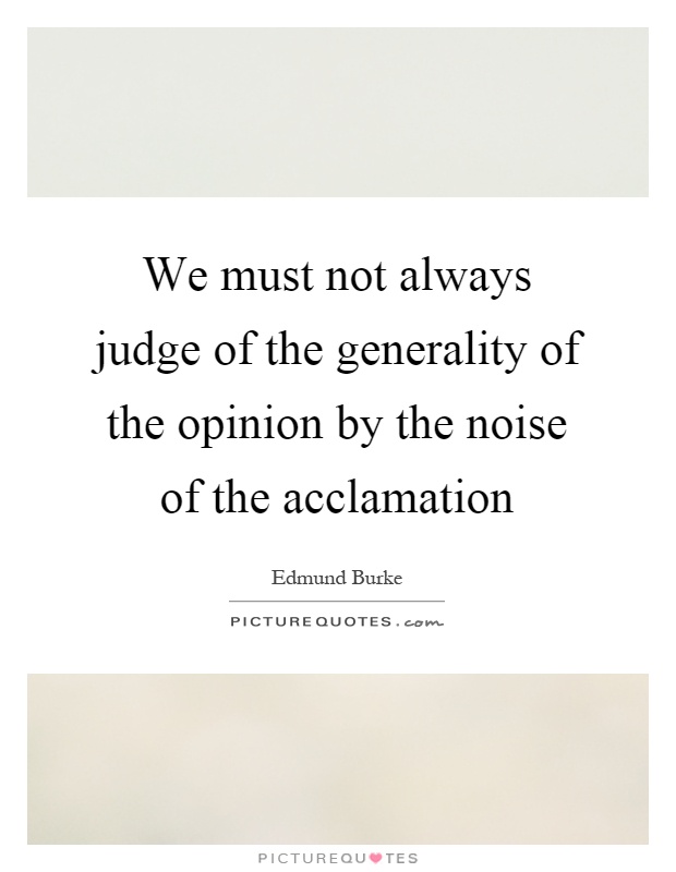 We must not always judge of the generality of the opinion by the noise of the acclamation Picture Quote #1