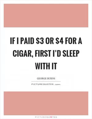 If I paid $3 or $4 for a cigar, first I’d sleep with it Picture Quote #1