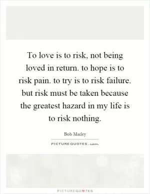 To love is to risk, not being loved in return. to hope is to risk pain. to try is to risk failure. but risk must be taken because the greatest hazard in my life is to risk nothing Picture Quote #1