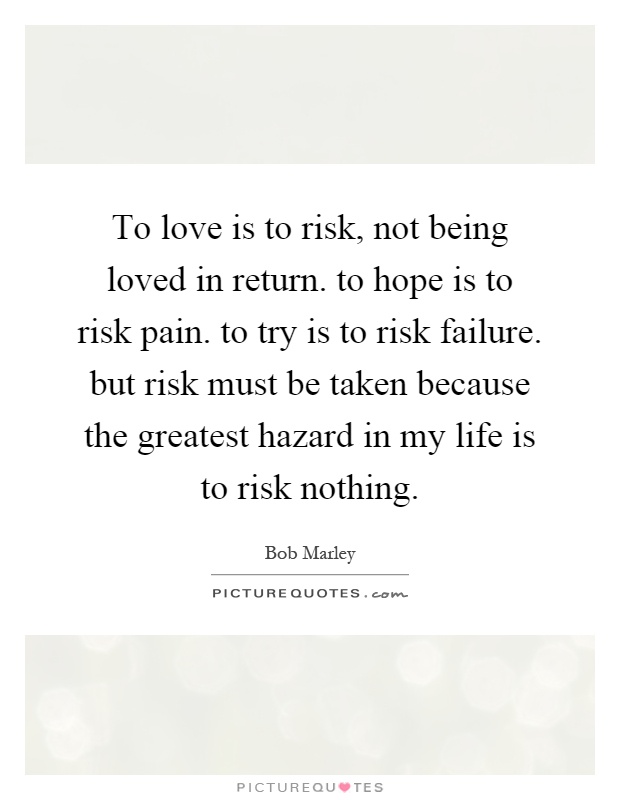 To love is to risk, not being loved in return. to hope is to risk pain. to try is to risk failure. but risk must be taken because the greatest hazard in my life is to risk nothing Picture Quote #1