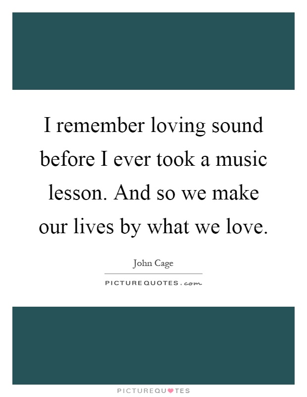 I remember loving sound before I ever took a music lesson. And so we make our lives by what we love Picture Quote #1