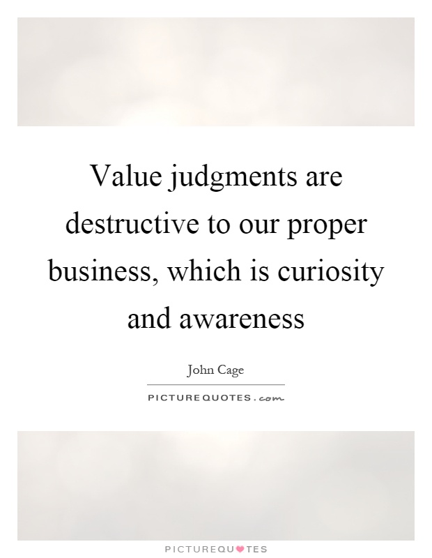 Value judgments are destructive to our proper business, which is curiosity and awareness Picture Quote #1