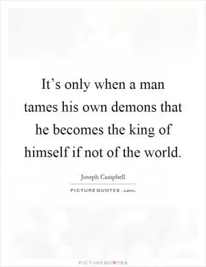 It’s only when a man tames his own demons that he becomes the king of himself if not of the world Picture Quote #1
