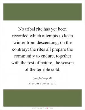 No tribal rite has yet been recorded which attempts to keep winter from descending; on the contrary: the rites all prepare the community to endure, together with the rest of nature, the season of the terrible cold Picture Quote #1