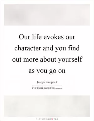 Our life evokes our character and you find out more about yourself as you go on Picture Quote #1