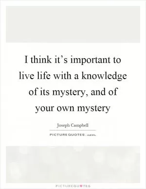 I think it’s important to live life with a knowledge of its mystery, and of your own mystery Picture Quote #1
