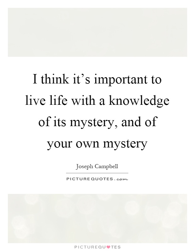 I think it's important to live life with a knowledge of its mystery, and of your own mystery Picture Quote #1