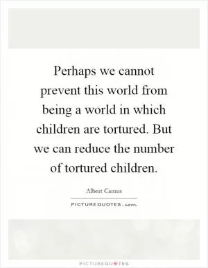 Perhaps we cannot prevent this world from being a world in which children are tortured. But we can reduce the number of tortured children Picture Quote #1