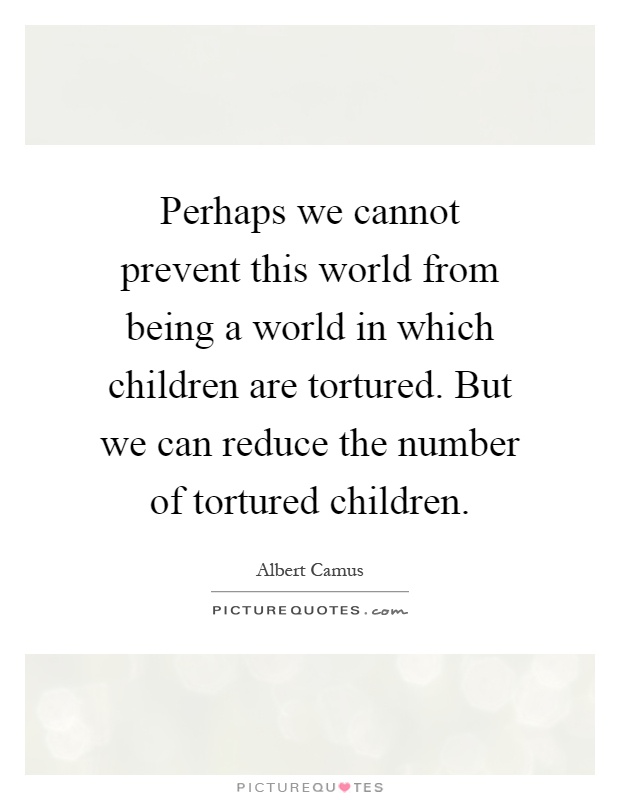 Perhaps we cannot prevent this world from being a world in which children are tortured. But we can reduce the number of tortured children Picture Quote #1