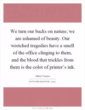 We turn our backs on nature; we are ashamed of beauty. Our wretched tragedies have a smell of the office clinging to them, and the blood that trickles from them is the color of printer’s ink Picture Quote #1
