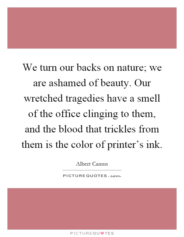 We turn our backs on nature; we are ashamed of beauty. Our wretched tragedies have a smell of the office clinging to them, and the blood that trickles from them is the color of printer's ink Picture Quote #1