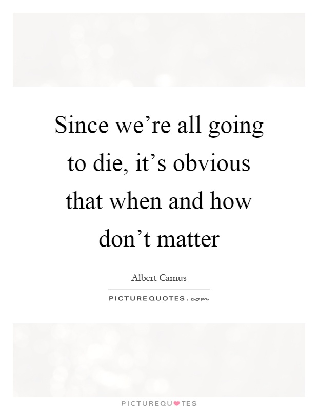 Since we're all going to die, it's obvious that when and how don't matter Picture Quote #1