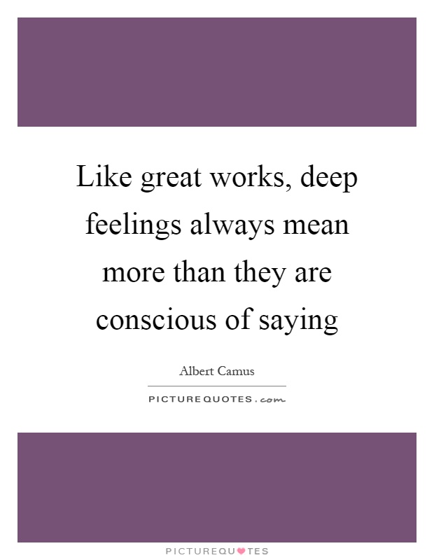 Like great works, deep feelings always mean more than they are conscious of saying Picture Quote #1