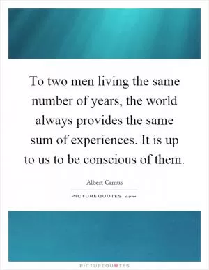 To two men living the same number of years, the world always provides the same sum of experiences. It is up to us to be conscious of them Picture Quote #1