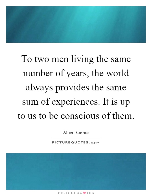 To two men living the same number of years, the world always provides the same sum of experiences. It is up to us to be conscious of them Picture Quote #1