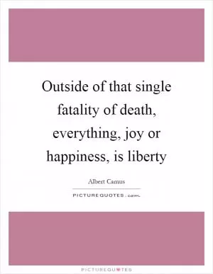 Outside of that single fatality of death, everything, joy or happiness, is liberty Picture Quote #1