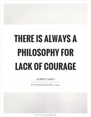 There is always a philosophy for lack of courage Picture Quote #1