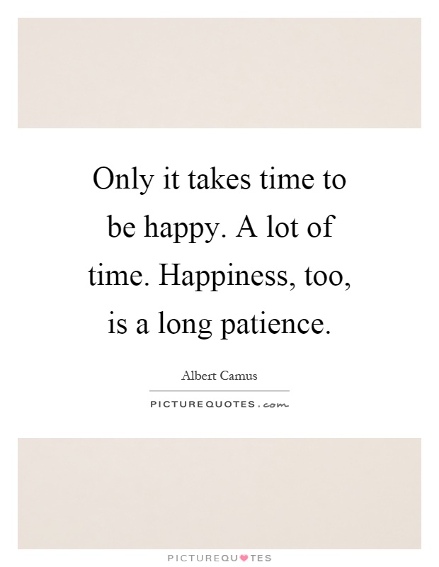 Only it takes time to be happy. A lot of time. Happiness, too, is a long patience Picture Quote #1