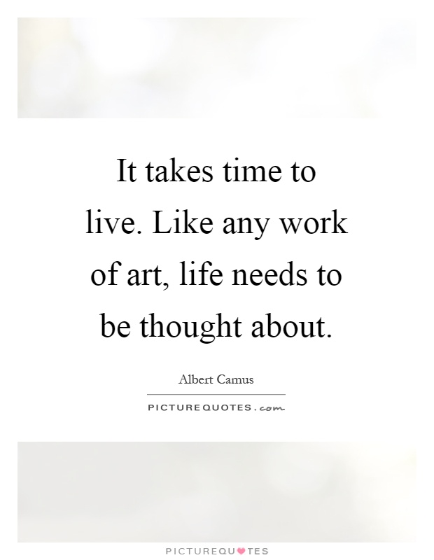 It takes time to live. Like any work of art, life needs to be thought about Picture Quote #1