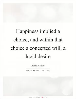 Happiness implied a choice, and within that choice a concerted will, a lucid desire Picture Quote #1